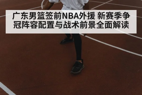 广东男篮签前NBA外援 新赛季争冠阵容配置与战术前景全面解读