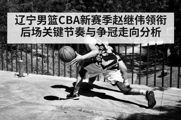 辽宁男篮CBA新赛季赵继伟领衔后场关键节奏与争冠走向分析