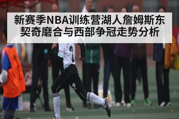 新赛季NBA训练营湖人詹姆斯东契奇磨合与西部争冠走势分析 | kaiyun.com