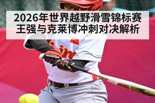 2026年世界越野滑雪锦标赛王强与克莱博冲刺对决解析（kaiyun）