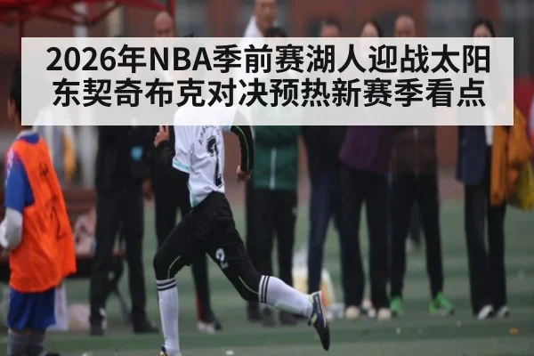 2026年NBA季前赛湖人迎战太阳东契奇布克对决预热新赛季看点（kaiyun）